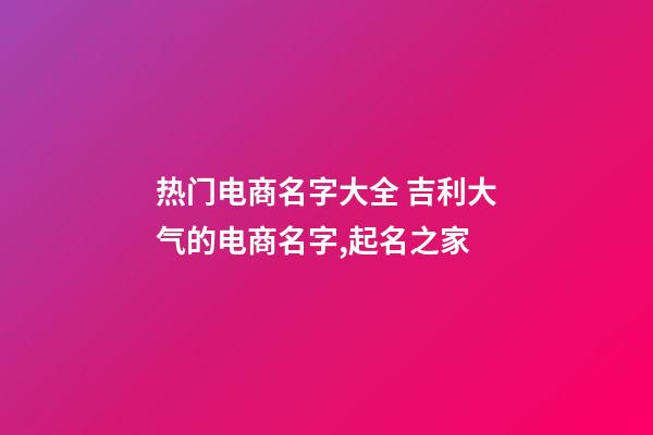 热门电商名字大全 吉利大气的电商名字,起名之家-第1张-店铺起名-玄机派
